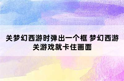 关梦幻西游时弹出一个框 梦幻西游关游戏就卡住画面